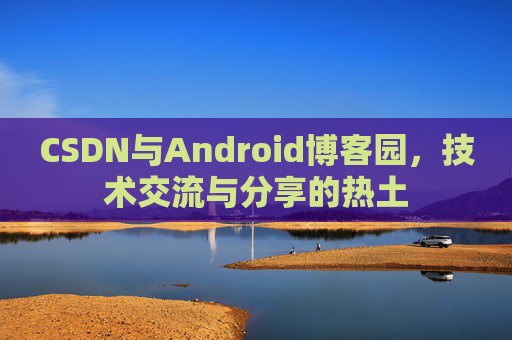 CSDN与Android博客园，技术交流与分享的热土